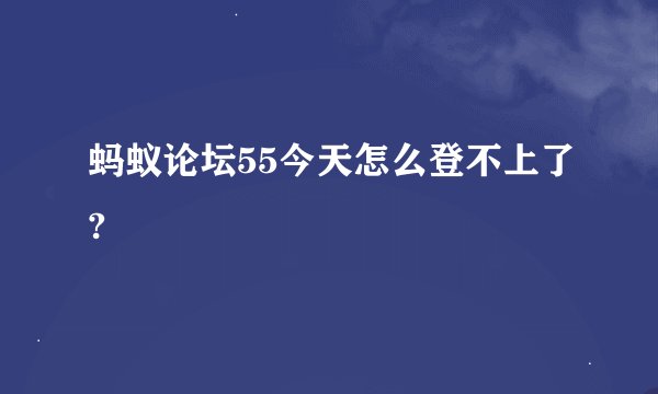 蚂蚁论坛55今天怎么登不上了?