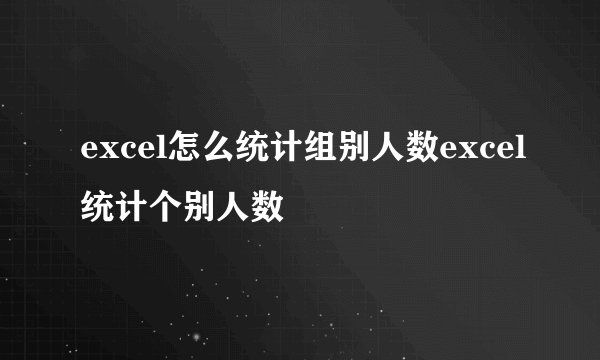 excel怎么统计组别人数excel统计个别人数