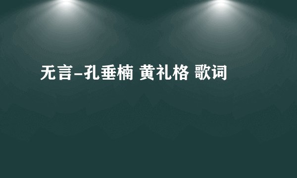 无言-孔垂楠 黄礼格 歌词