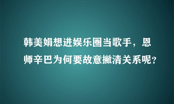 韩美娟想进娱乐圈当歌手，恩师辛巴为何要故意撇清关系呢？