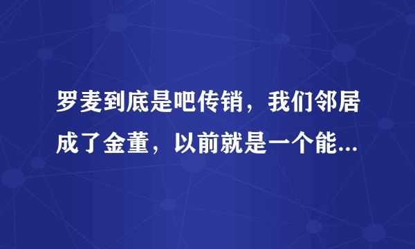 罗麦到底是吧传销，我们邻居成了金董，以前就是一个能说会道的骗子？
