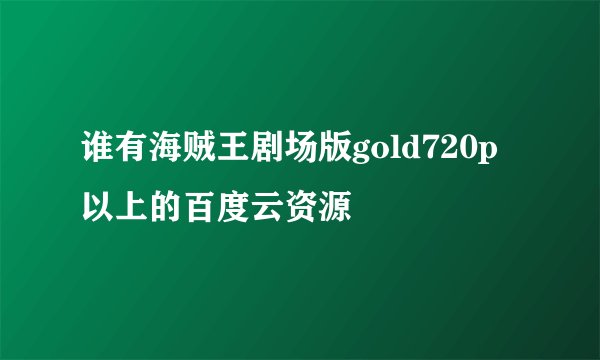 谁有海贼王剧场版gold720p以上的百度云资源