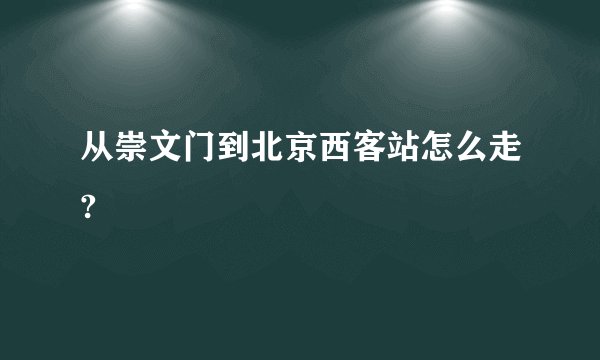 从崇文门到北京西客站怎么走?