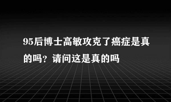 95后博士高敏攻克了癌症是真的吗？请问这是真的吗
