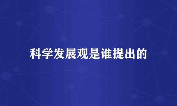 科学发展观是谁提出的