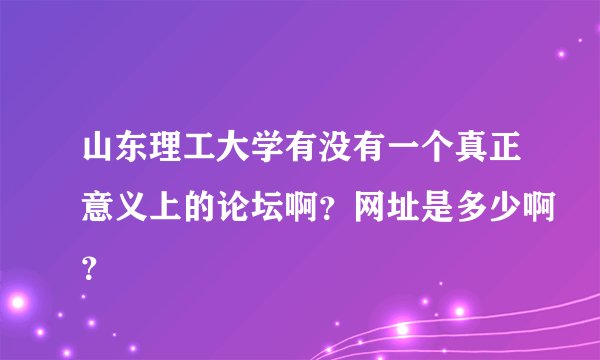 山东理工大学有没有一个真正意义上的论坛啊？网址是多少啊？