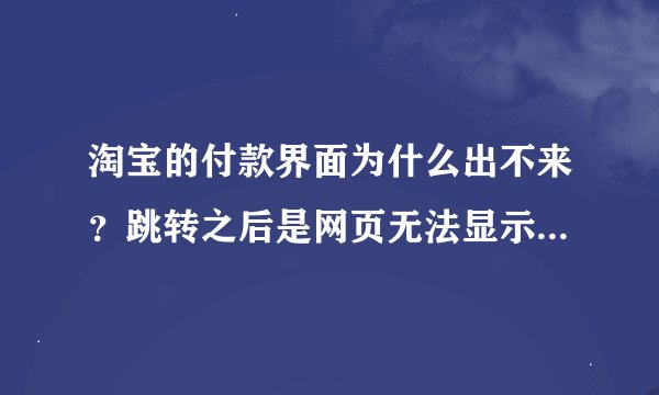 淘宝的付款界面为什么出不来？跳转之后是网页无法显示，怎么解决？