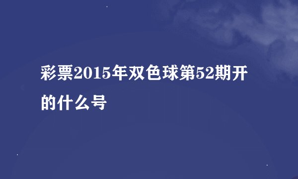 彩票2015年双色球第52期开的什么号