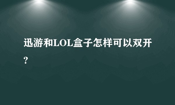 迅游和LOL盒子怎样可以双开?