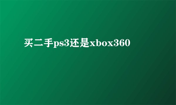 买二手ps3还是xbox360