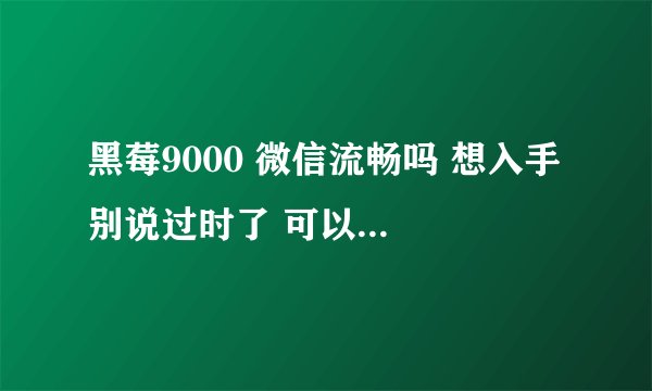 黑莓9000 微信流畅吗 想入手 别说过时了 可以后台几个程序且流畅运行？