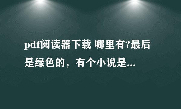 pdf阅读器下载 哪里有?最后是绿色的，有个小说是pdf的，不知道用啥看比较好！