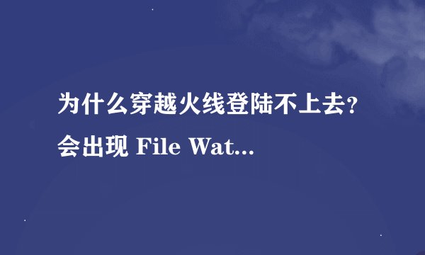 为什么穿越火线登陆不上去？会出现 File Watcher E:\新建文件夹（4）\穿越火线\ rez \ rf017.rez 求高手解