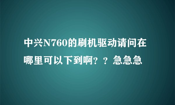 中兴N760的刷机驱动请问在哪里可以下到啊？？急急急