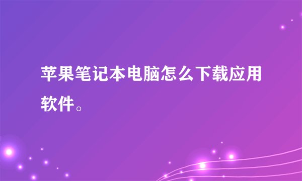 苹果笔记本电脑怎么下载应用软件。