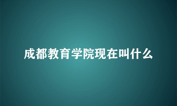 成都教育学院现在叫什么
