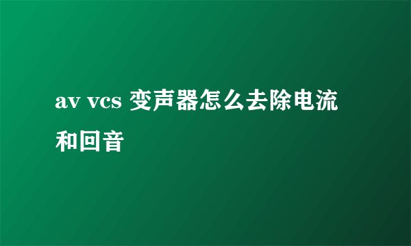 av vcs 变声器怎么去除电流和回音