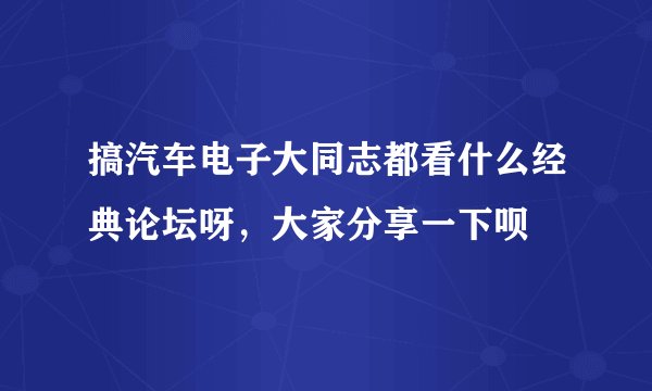 搞汽车电子大同志都看什么经典论坛呀，大家分享一下呗