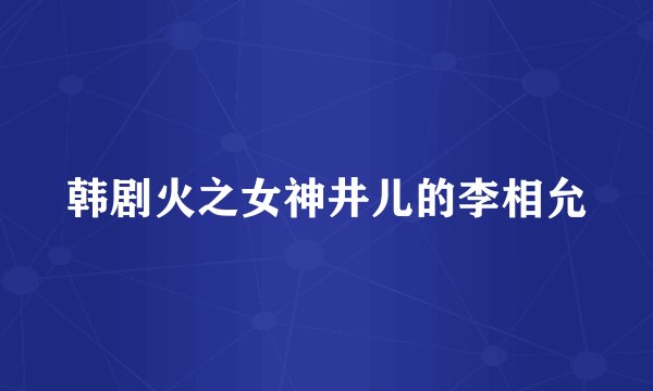 韩剧火之女神井儿的李相允