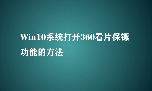 Win10系统打开360看片保镖功能的方法