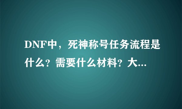 DNF中，死神称号任务流程是什么？需要什么材料？大约多少材料呀？具体点
