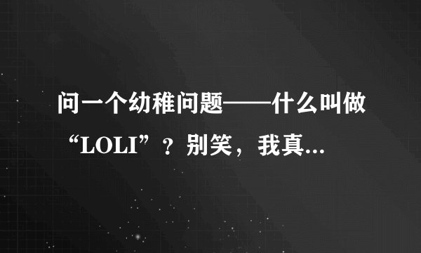 问一个幼稚问题——什么叫做“LOLI”？别笑，我真不知道。