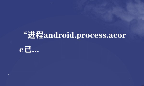 “进程android.process.acore已停止运行”的问题怎么解决？