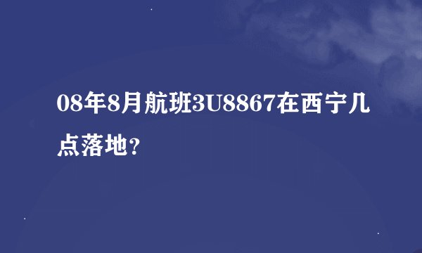 08年8月航班3U8867在西宁几点落地？