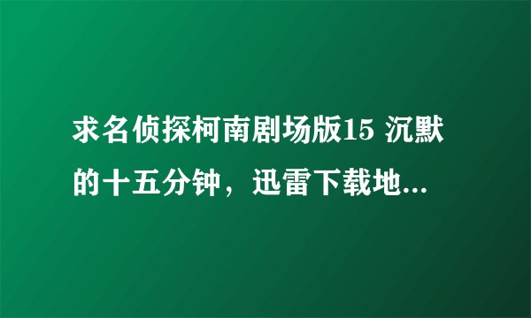 求名侦探柯南剧场版15 沉默的十五分钟，迅雷下载地址高清日语中字。