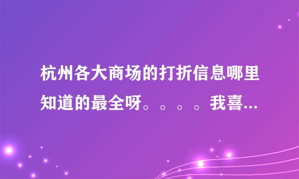 杭州各大商场的打折信息哪里知道的最全呀。。。。我喜欢血拼打折滴哇哈哈，但是比较懒，想要直接过去那种