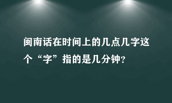 闽南话在时间上的几点几字这个“字”指的是几分钟？