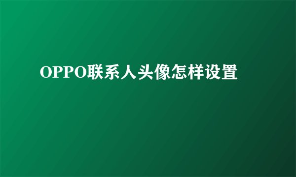 OPPO联系人头像怎样设置
