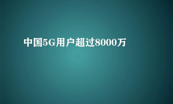 中国5G用户超过8000万