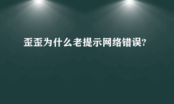 歪歪为什么老提示网络错误?
