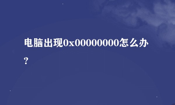 电脑出现0x00000000怎么办？
