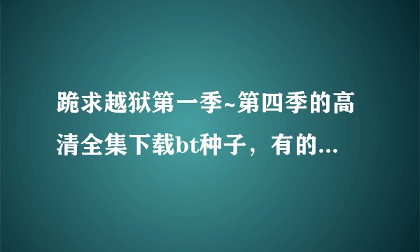 跪求越狱第一季~第四季的高清全集下载bt种子，有的请发到我的邮箱ww_7qiang@126.com .帮帮忙，谢谢！