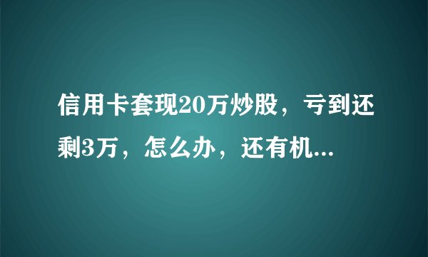 信用卡套现20万炒股，亏到还剩3万，怎么办，还有机会填平亏空吗