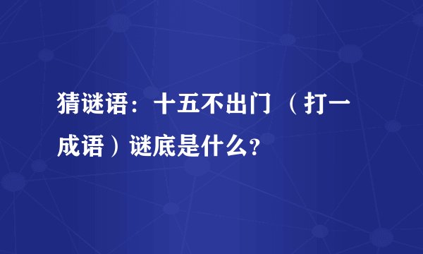 猜谜语：十五不出门 （打一成语）谜底是什么？