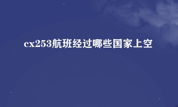 cx253航班经过哪些国家上空