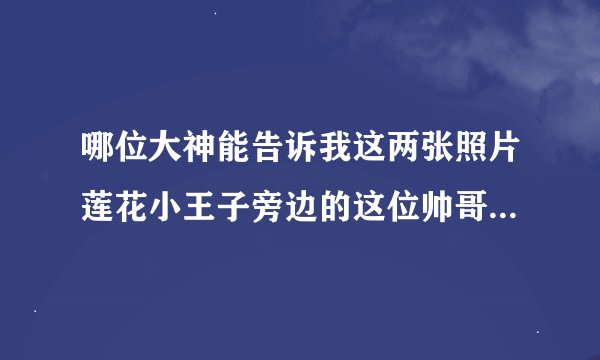 哪位大神能告诉我这两张照片莲花小王子旁边的这位帅哥是谁啊?叫什么名字?