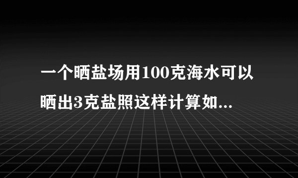 一个晒盐场用100克海水可以晒出3克盐照这样计算如果一块盐田一次性放入3600吨海水可以晒出多少吨盐比例解