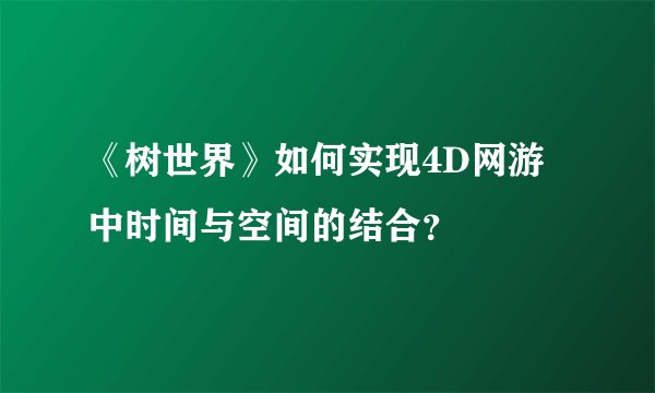 《树世界》如何实现4D网游中时间与空间的结合？