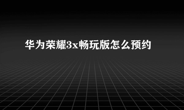 华为荣耀3x畅玩版怎么预约