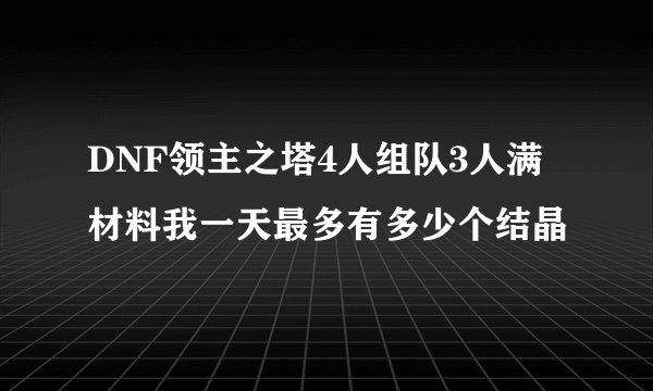 DNF领主之塔4人组队3人满材料我一天最多有多少个结晶