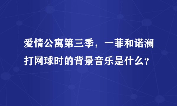 爱情公寓第三季，一菲和诺澜打网球时的背景音乐是什么？