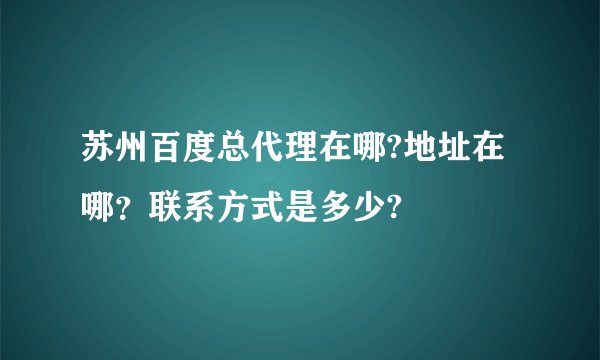 苏州百度总代理在哪?地址在哪？联系方式是多少?