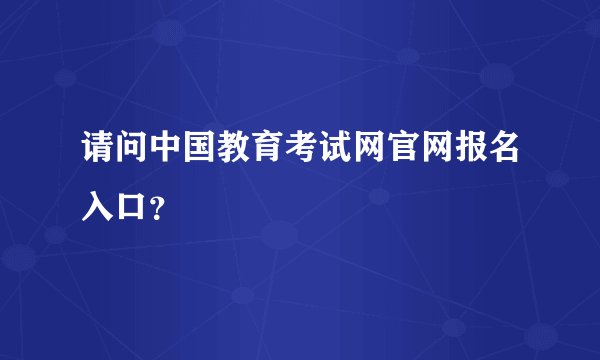 请问中国教育考试网官网报名入口？
