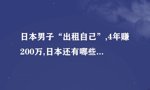 日本男子“出租自己”,4年赚200万,日本还有哪些比较奇葩的赚钱方式...