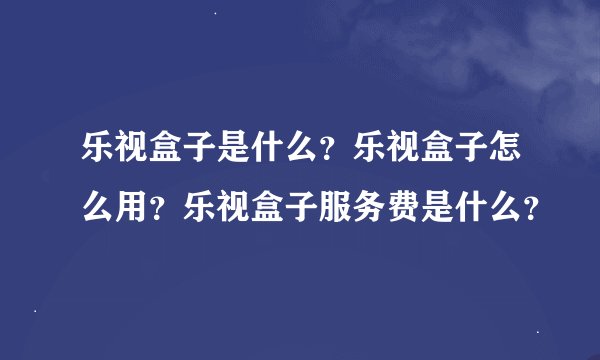 乐视盒子是什么？乐视盒子怎么用？乐视盒子服务费是什么？