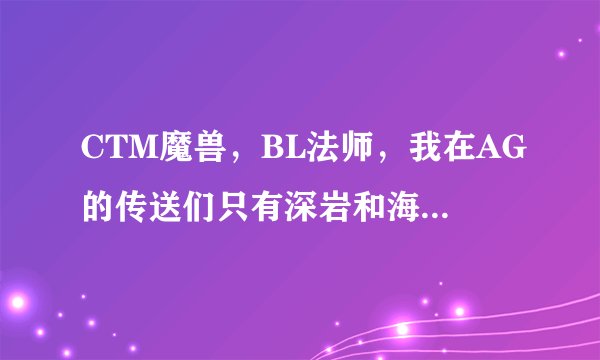 CTM魔兽，BL法师，我在AG的传送们只有深岩和海山，别人有4个，我知道是做任务开的，但我现在任务放